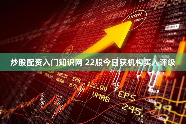炒股配资入门知识网 22股今日获机构买入评级