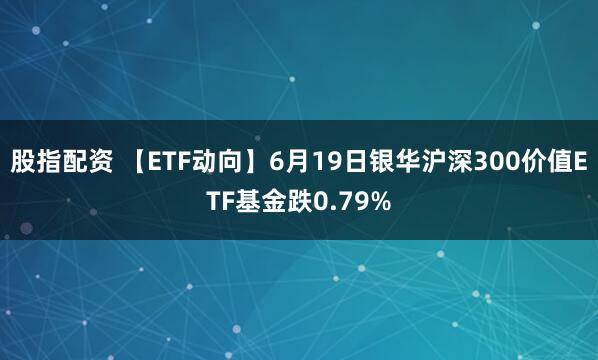 股指配资 【ETF动向】6月19日银华沪深300价值ETF基金跌0.79%