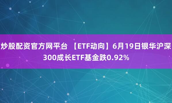 炒股配资官方网平台 【ETF动向】6月19日银华沪深300成长ETF基金跌0.92%