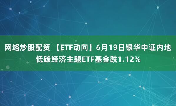 网络炒股配资 【ETF动向】6月19日银华中证内地低碳经济主题ETF基金跌1.12%