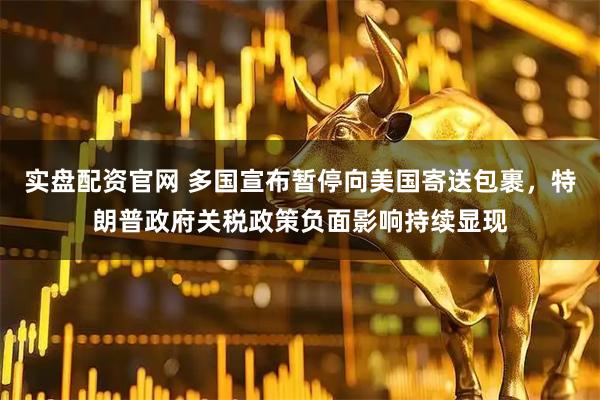 实盘配资官网 多国宣布暂停向美国寄送包裹，特朗普政府关税政策负面影响持续显现