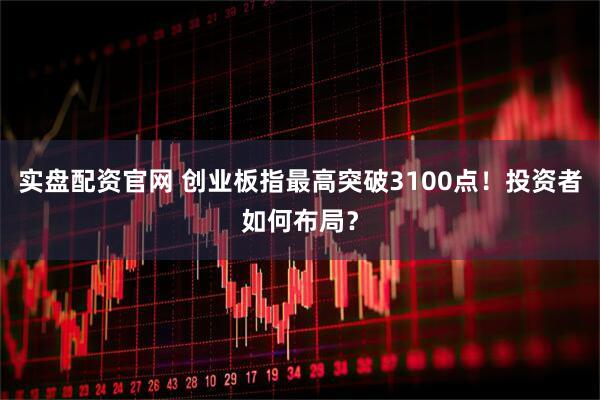 实盘配资官网 创业板指最高突破3100点！投资者如何布局？