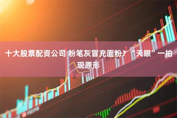 十大股票配资公司 粉笔灰冒充面粉？“天眼”一拍现原形
