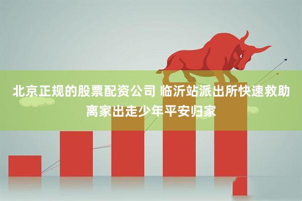 北京正规的股票配资公司 临沂站派出所快速救助离家出走少年平安归家