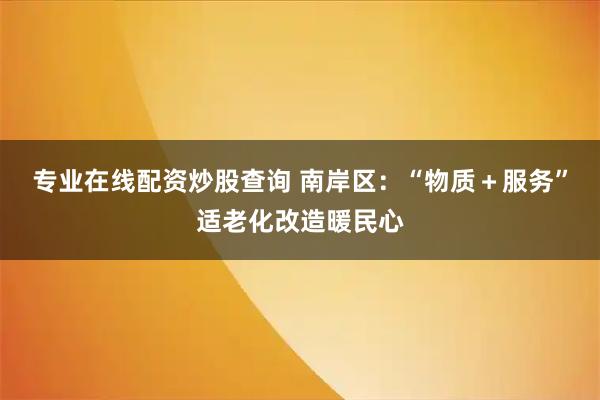 专业在线配资炒股查询 南岸区：“物质＋服务”适老化改造暖民心