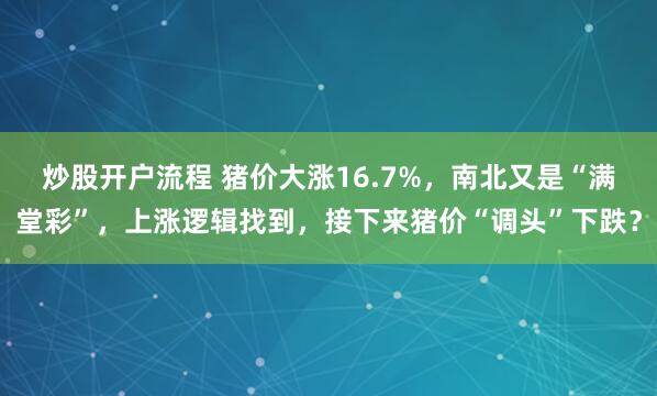 炒股开户流程 猪价大涨16.7%，南北又是“满堂彩”，上涨逻辑找到，接下来猪价“调头”下跌？